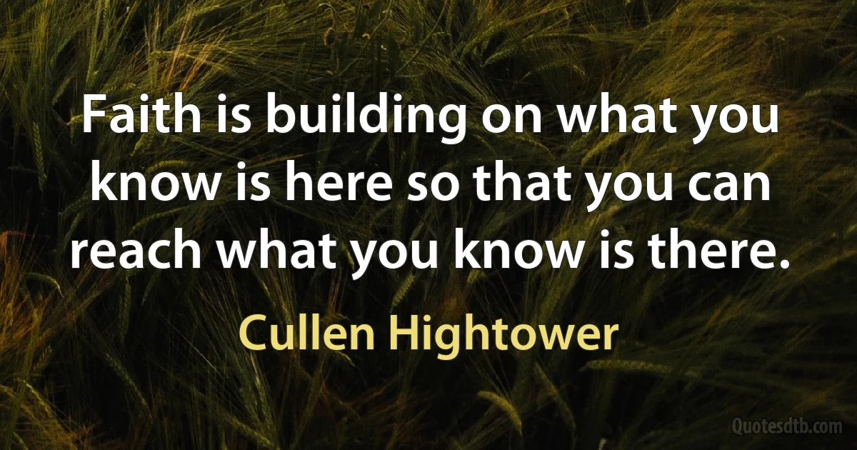 Faith is building on what you know is here so that you can reach what you know is there. (Cullen Hightower)