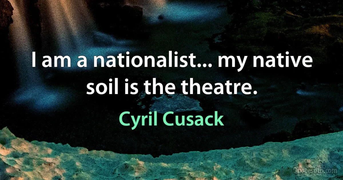 I am a nationalist... my native soil is the theatre. (Cyril Cusack)