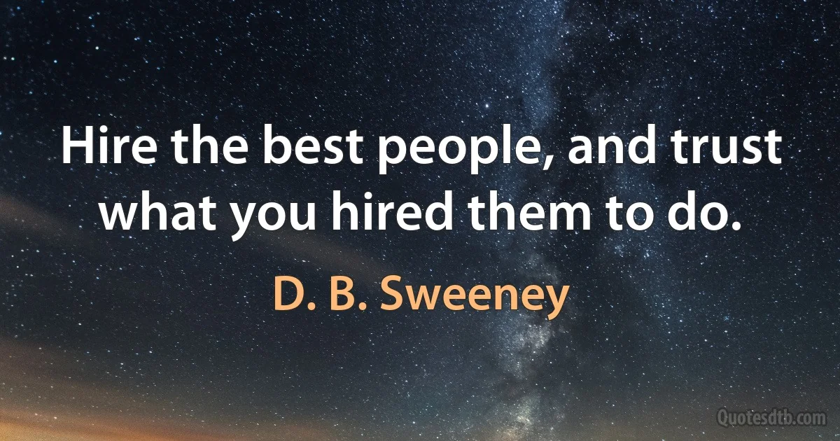 Hire the best people, and trust what you hired them to do. (D. B. Sweeney)