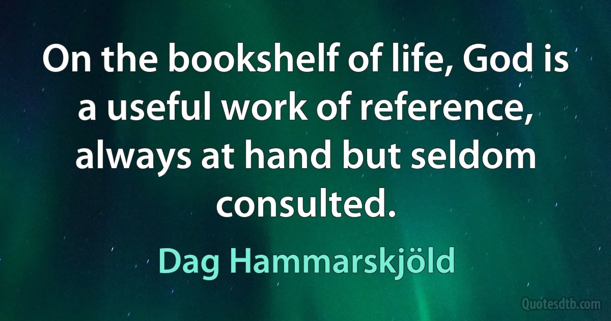 On the bookshelf of life, God is a useful work of reference, always at hand but seldom consulted. (Dag Hammarskjöld)