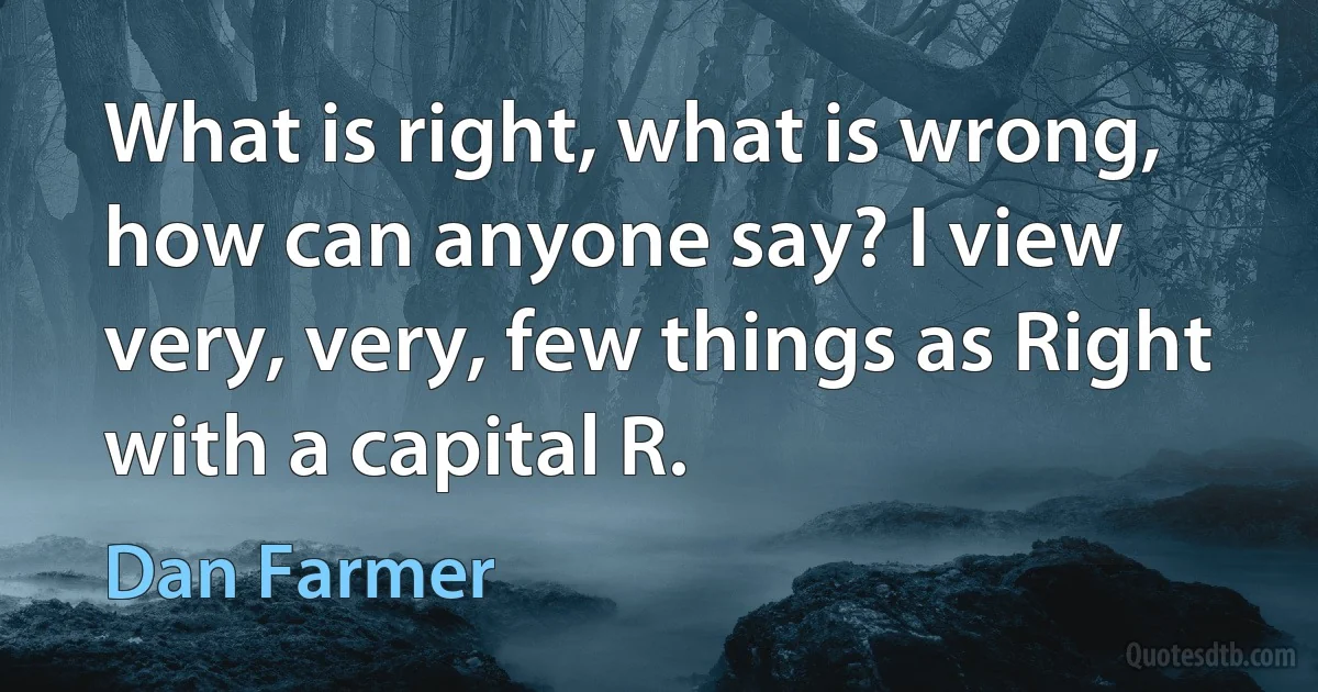 What is right, what is wrong, how can anyone say? I view very, very, few things as Right with a capital R. (Dan Farmer)