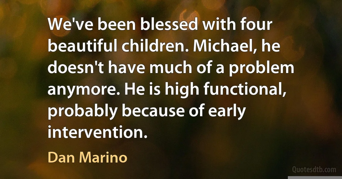 We've been blessed with four beautiful children. Michael, he doesn't have much of a problem anymore. He is high functional, probably because of early intervention. (Dan Marino)