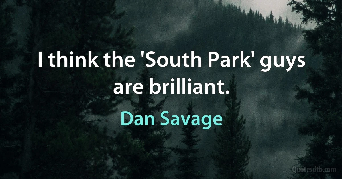 I think the 'South Park' guys are brilliant. (Dan Savage)