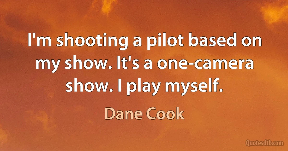 I'm shooting a pilot based on my show. It's a one-camera show. I play myself. (Dane Cook)