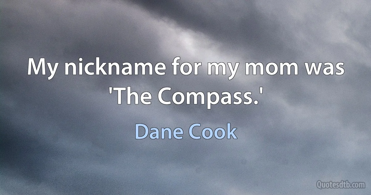 My nickname for my mom was 'The Compass.' (Dane Cook)