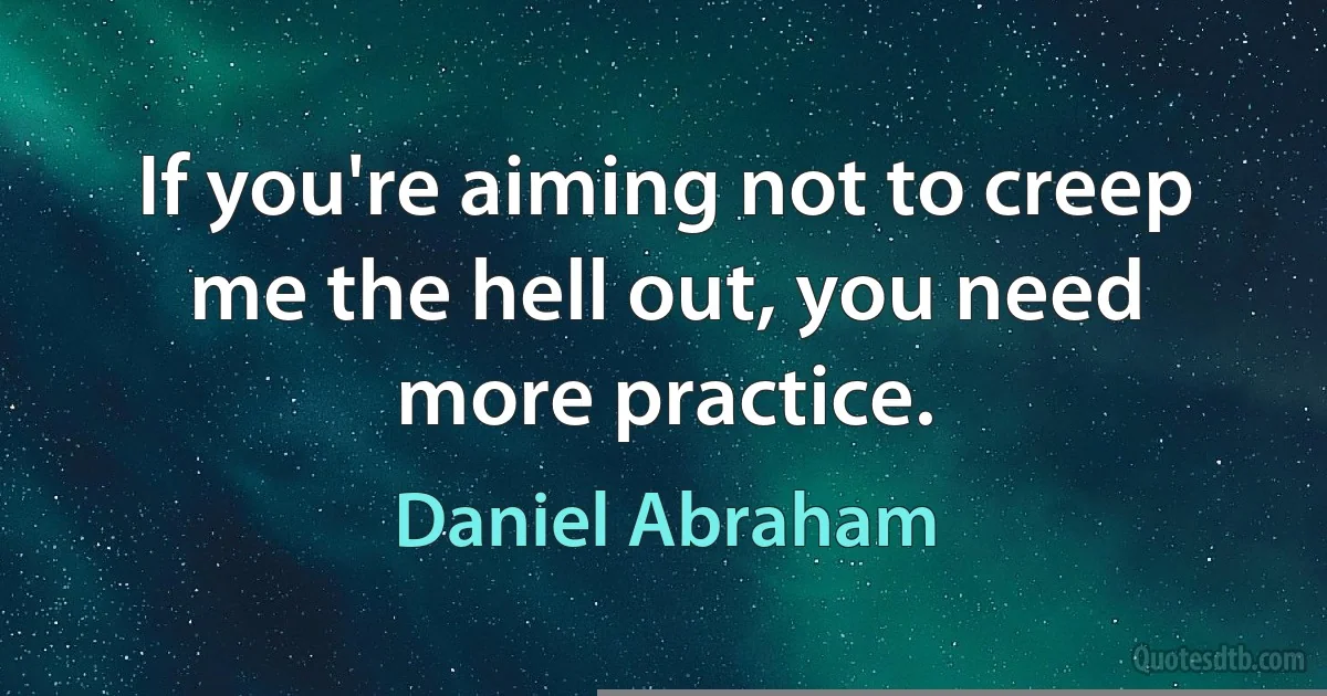 If you're aiming not to creep me the hell out, you need more practice. (Daniel Abraham)