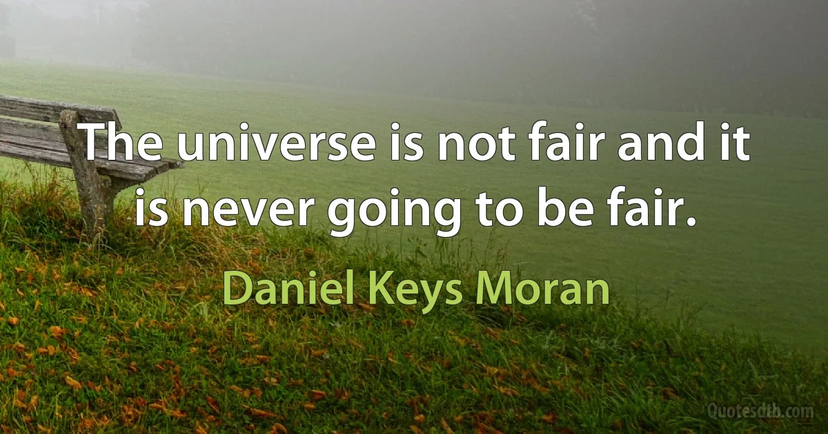 The universe is not fair and it is never going to be fair. (Daniel Keys Moran)