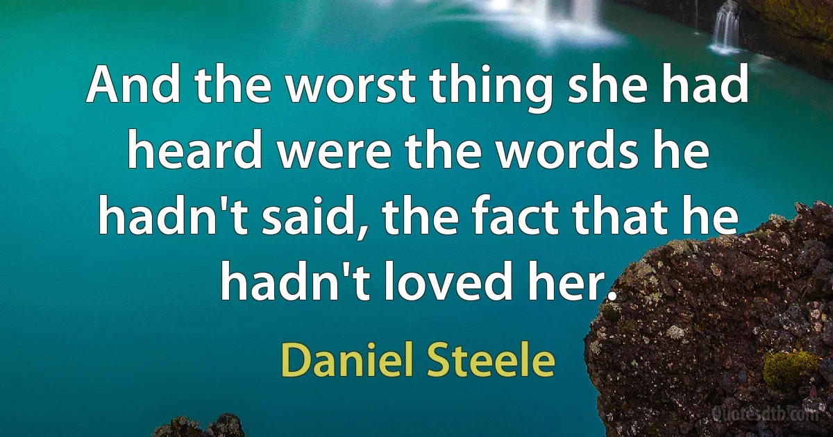 And the worst thing she had heard were the words he hadn't said, the fact that he hadn't loved her. (Daniel Steele)