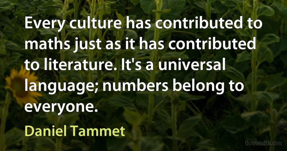 Every culture has contributed to maths just as it has contributed to literature. It's a universal language; numbers belong to everyone. (Daniel Tammet)