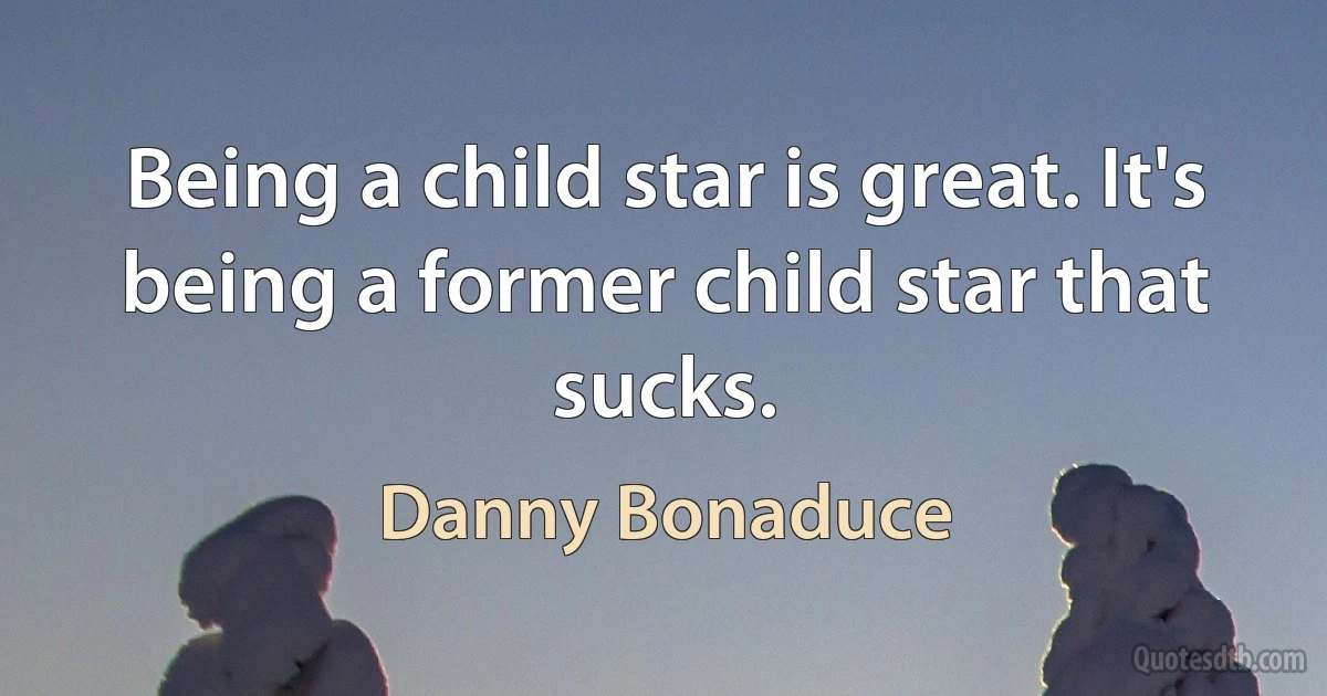 Being a child star is great. It's being a former child star that sucks. (Danny Bonaduce)