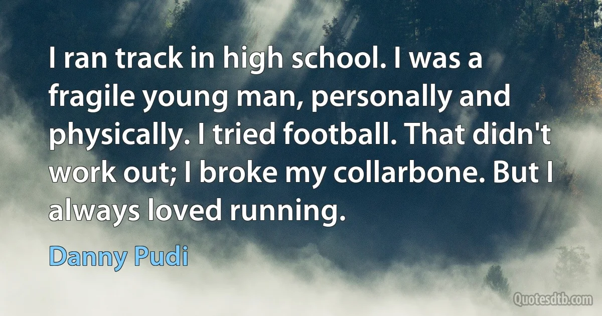 I ran track in high school. I was a fragile young man, personally and physically. I tried football. That didn't work out; I broke my collarbone. But I always loved running. (Danny Pudi)