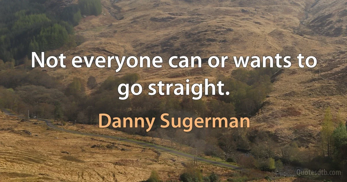 Not everyone can or wants to go straight. (Danny Sugerman)