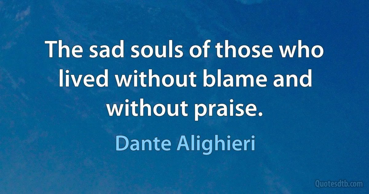 The sad souls of those who lived without blame and without praise. (Dante Alighieri)