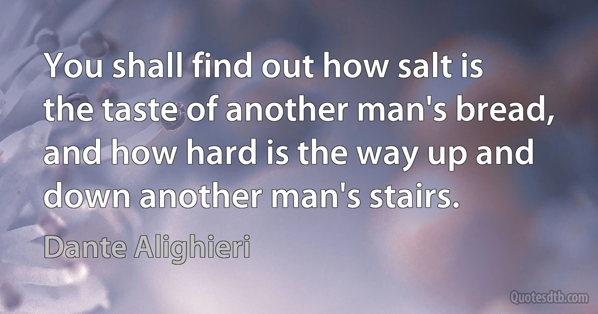 You shall find out how salt is the taste of another man's bread, and how hard is the way up and down another man's stairs. (Dante Alighieri)