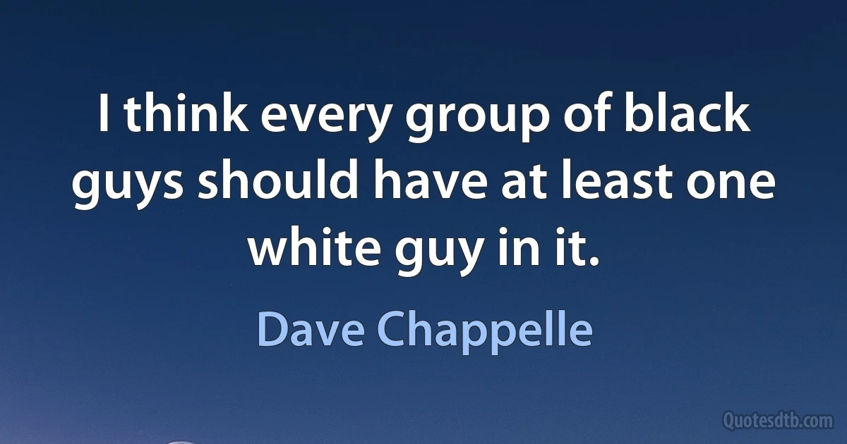 I think every group of black guys should have at least one white guy in it. (Dave Chappelle)