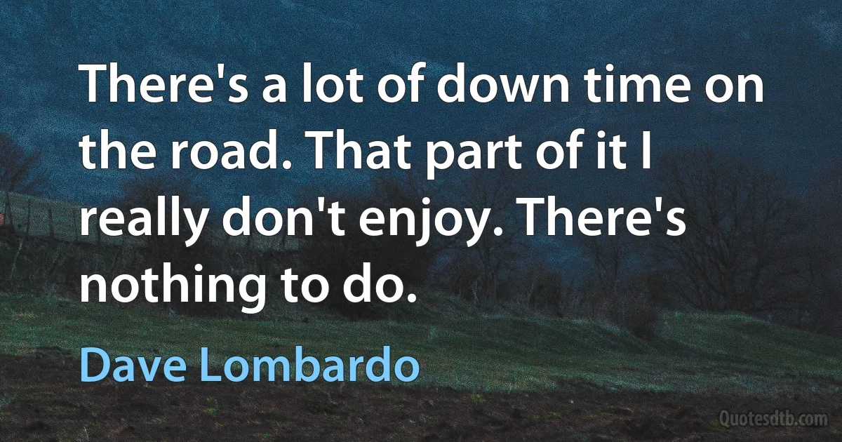 There's a lot of down time on the road. That part of it I really don't enjoy. There's nothing to do. (Dave Lombardo)