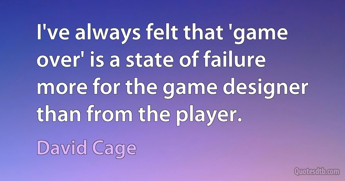 I've always felt that 'game over' is a state of failure more for the game designer than from the player. (David Cage)