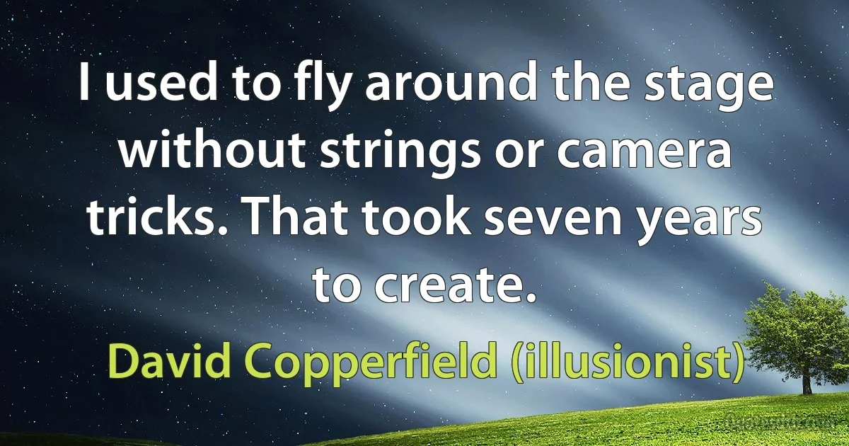 I used to fly around the stage without strings or camera tricks. That took seven years to create. (David Copperfield (illusionist))