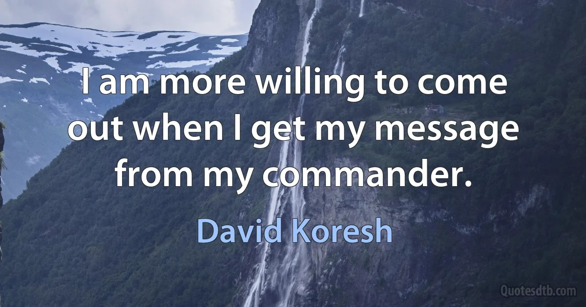 I am more willing to come out when I get my message from my commander. (David Koresh)