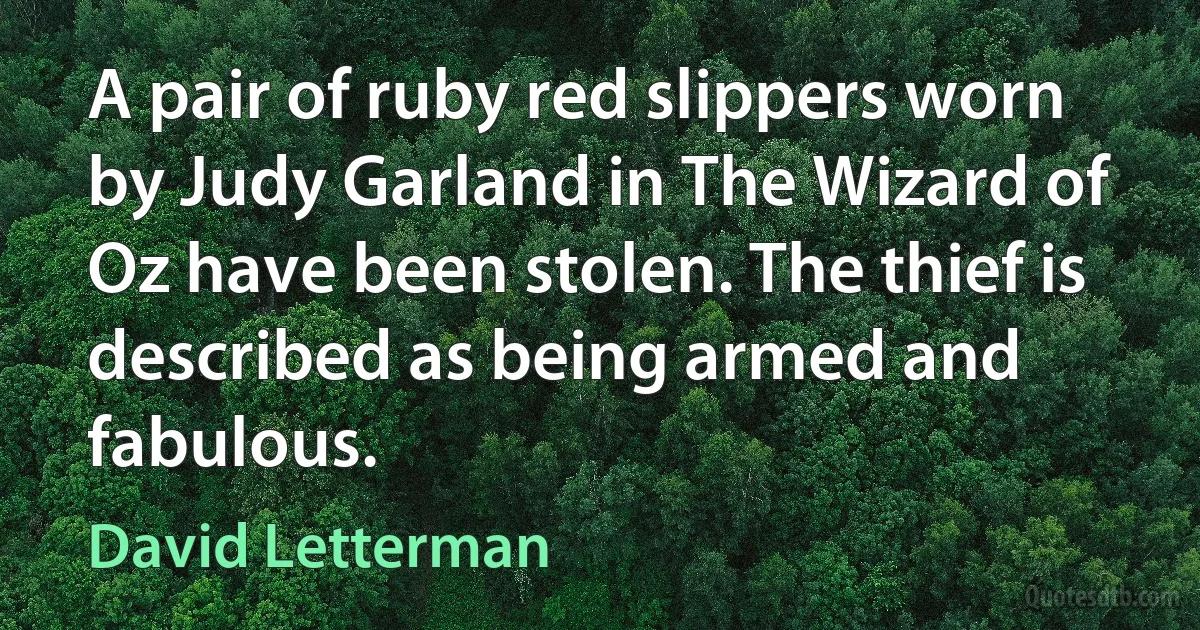 A pair of ruby red slippers worn by Judy Garland in The Wizard of Oz have been stolen. The thief is described as being armed and fabulous. (David Letterman)