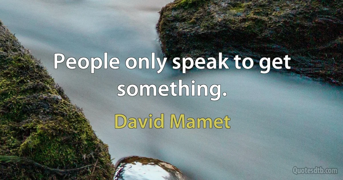 People only speak to get something. (David Mamet)