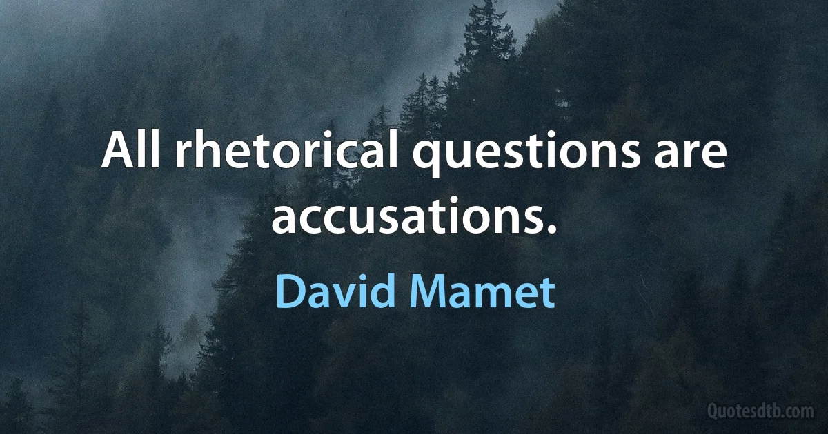 All rhetorical questions are accusations. (David Mamet)