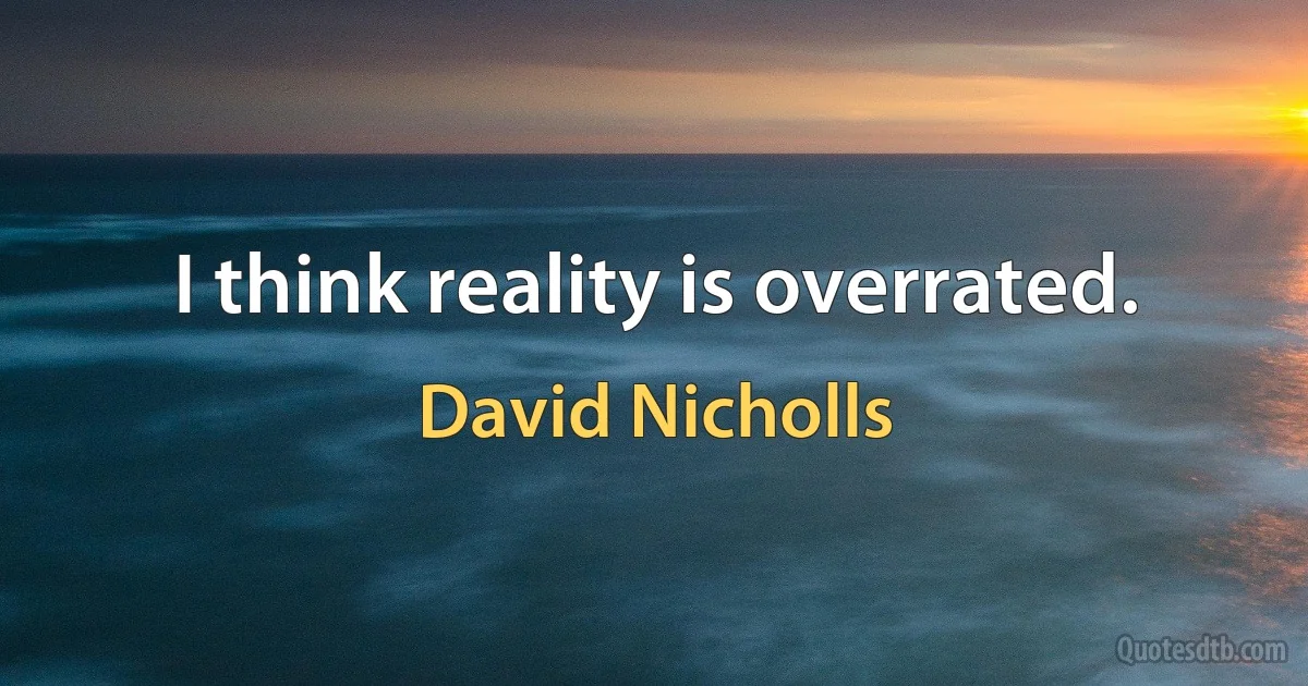 I think reality is overrated. (David Nicholls)