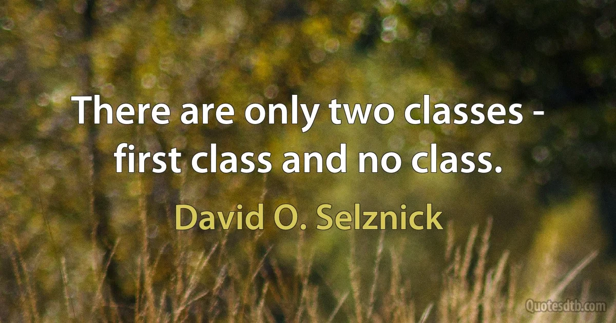 There are only two classes - first class and no class. (David O. Selznick)