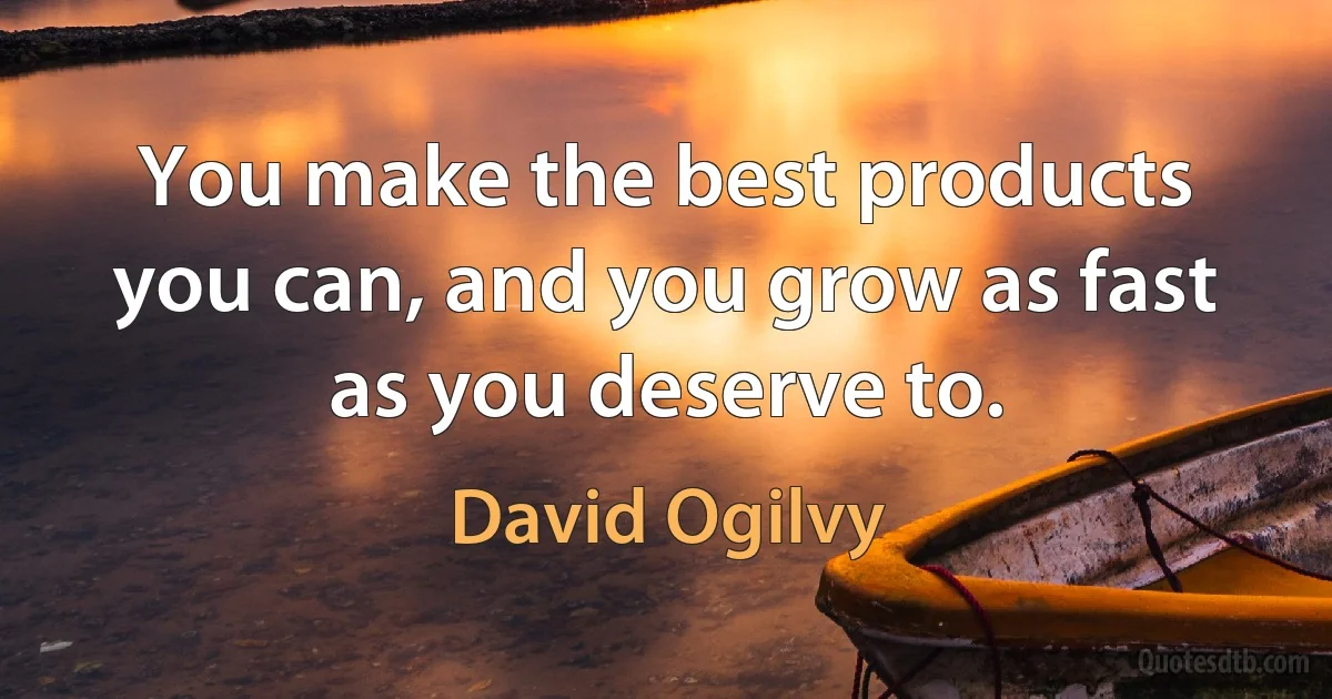 You make the best products you can, and you grow as fast as you deserve to. (David Ogilvy)