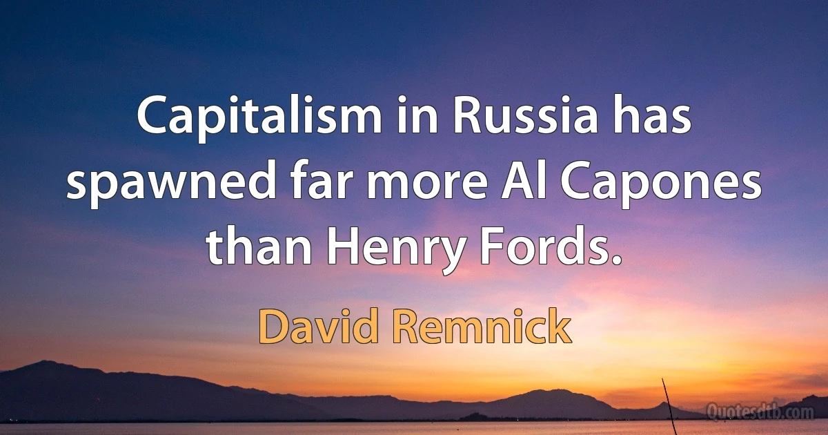 Capitalism in Russia has spawned far more Al Capones than Henry Fords. (David Remnick)