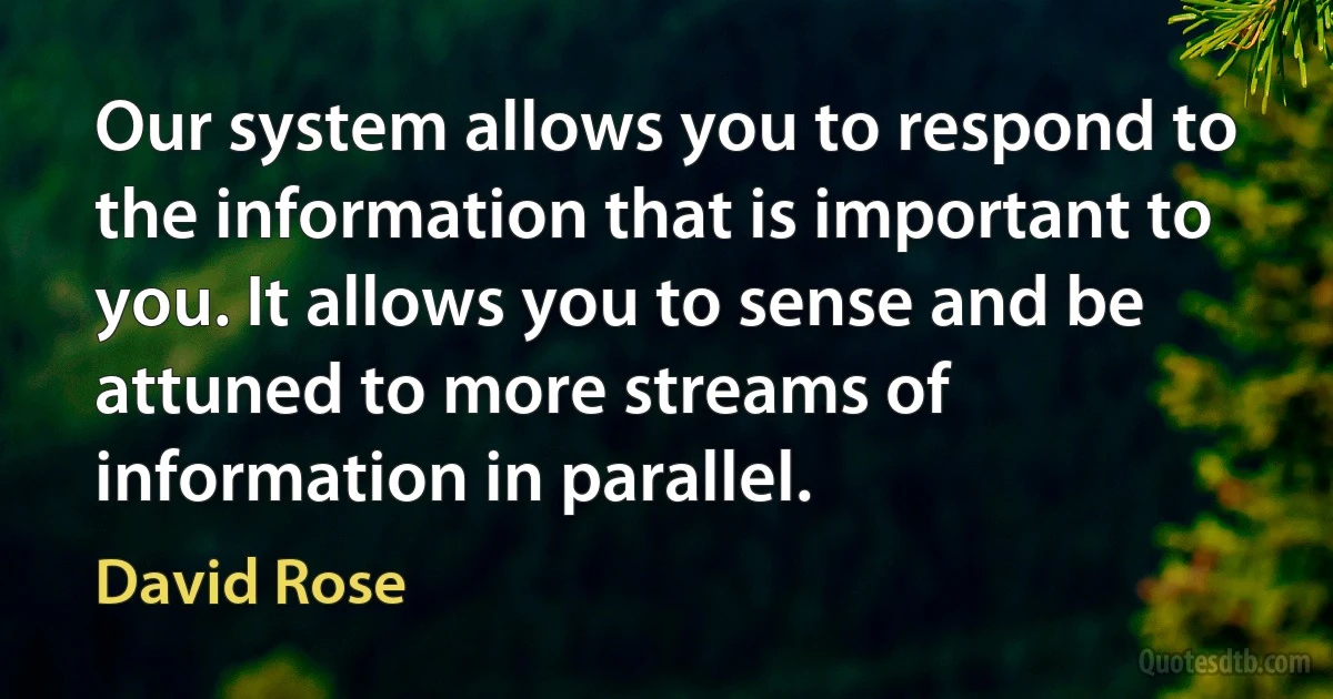 Our system allows you to respond to the information that is important to you. It allows you to sense and be attuned to more streams of information in parallel. (David Rose)