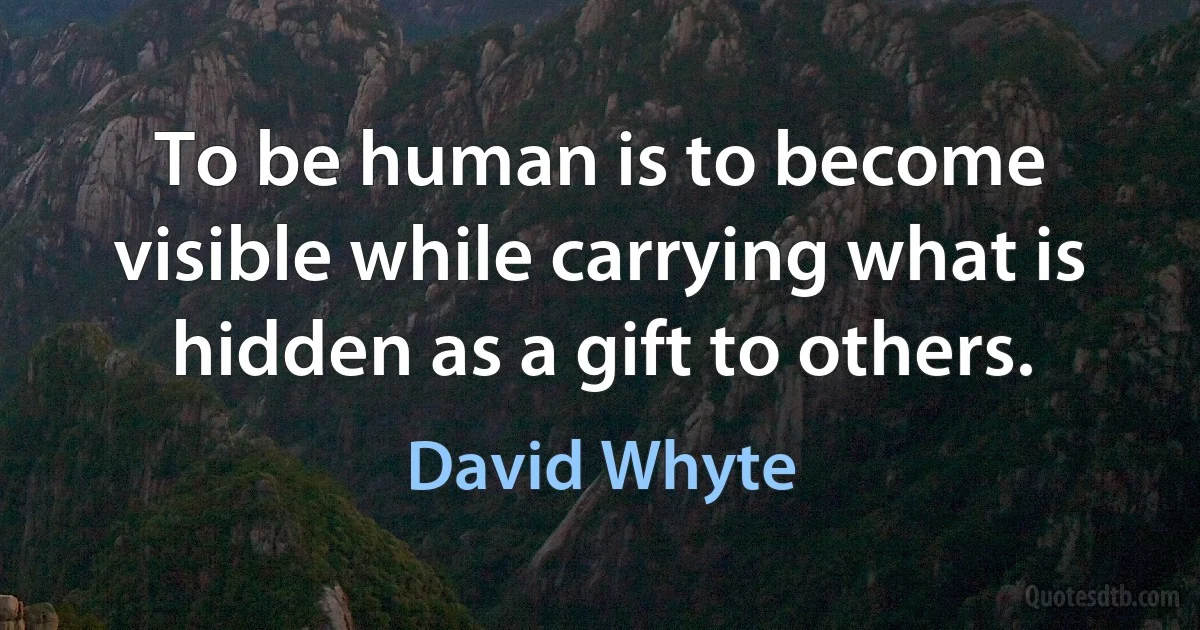 To be human is to become visible while carrying what is hidden as a gift to others. (David Whyte)