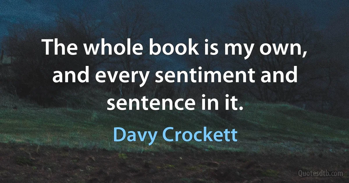 The whole book is my own, and every sentiment and sentence in it. (Davy Crockett)