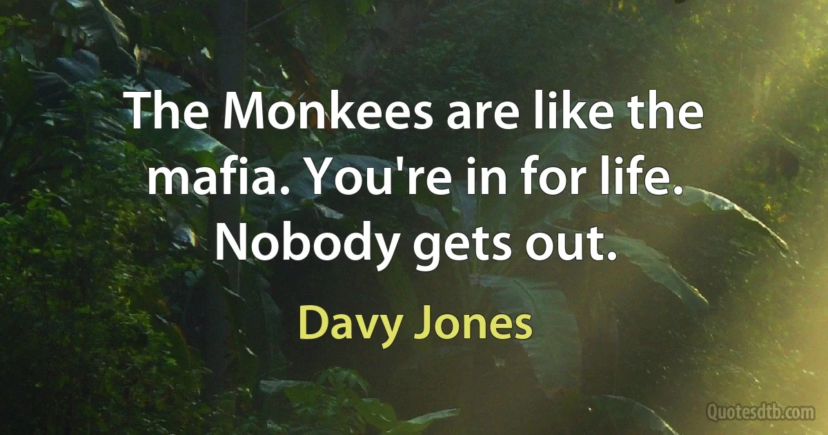 The Monkees are like the mafia. You're in for life. Nobody gets out. (Davy Jones)