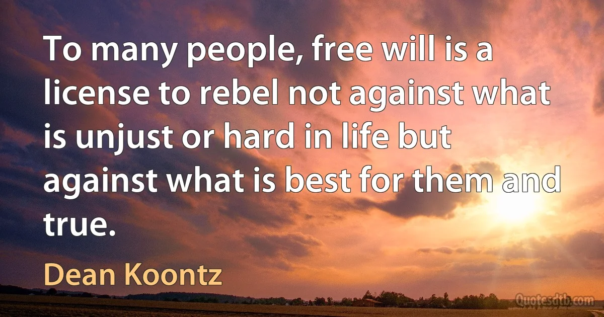 To many people, free will is a license to rebel not against what is unjust or hard in life but against what is best for them and true. (Dean Koontz)