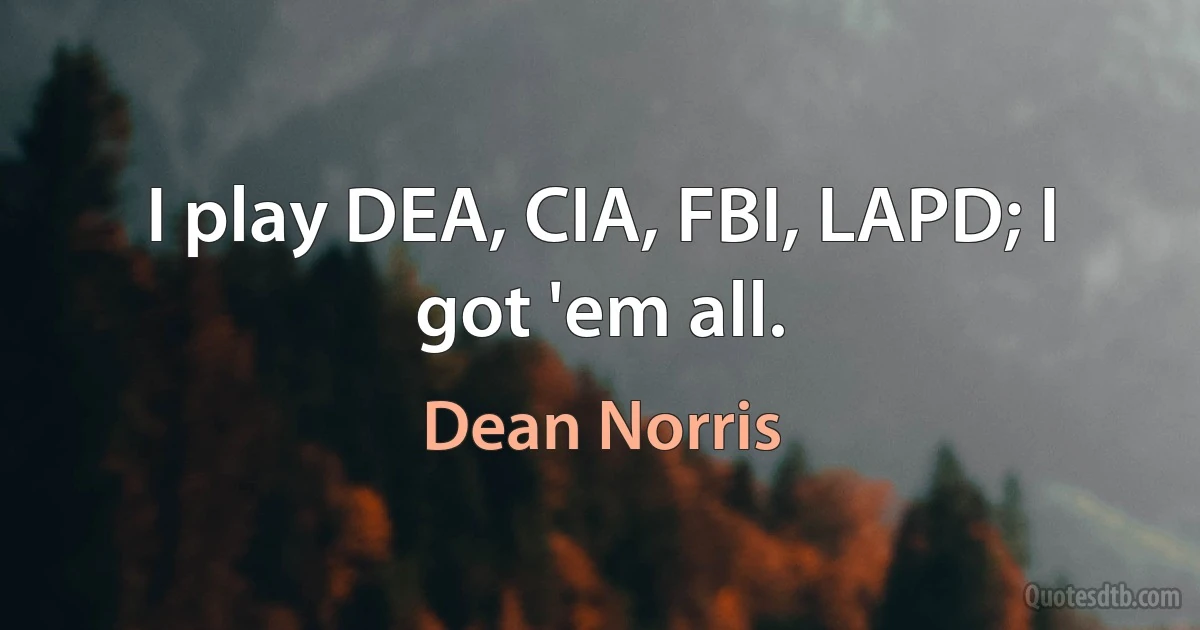 I play DEA, CIA, FBI, LAPD; I got 'em all. (Dean Norris)