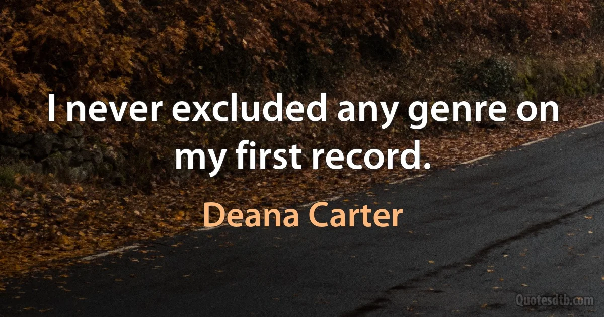 I never excluded any genre on my first record. (Deana Carter)