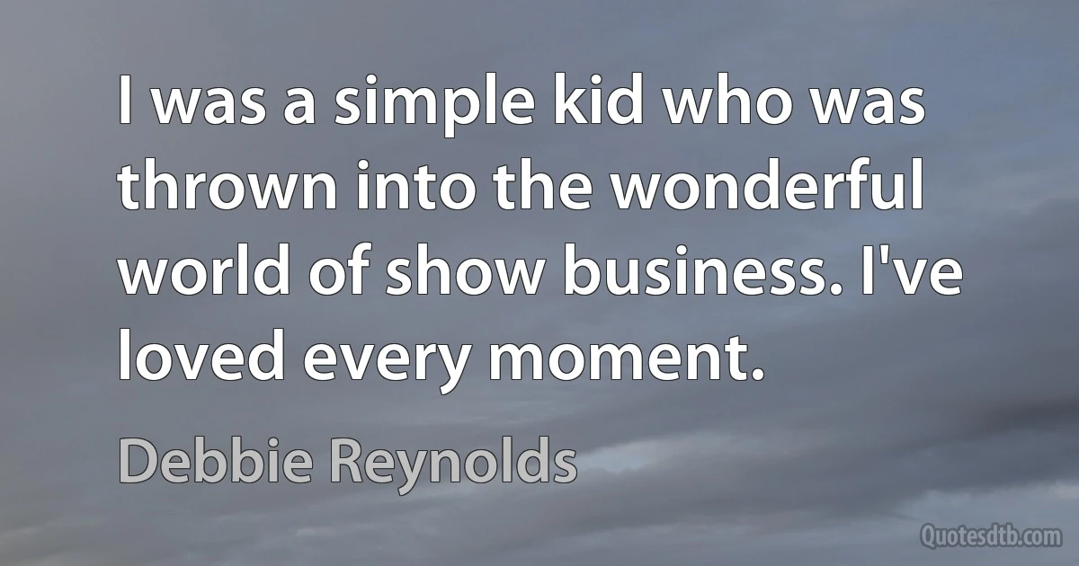 I was a simple kid who was thrown into the wonderful world of show business. I've loved every moment. (Debbie Reynolds)