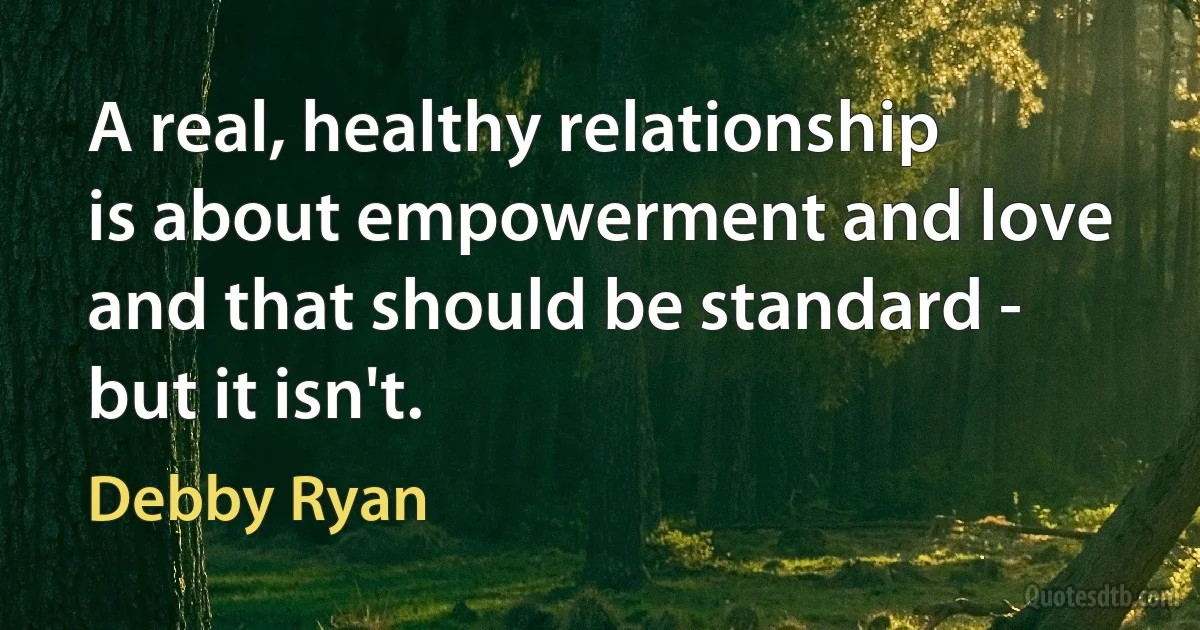 A real, healthy relationship is about empowerment and love and that should be standard - but it isn't. (Debby Ryan)