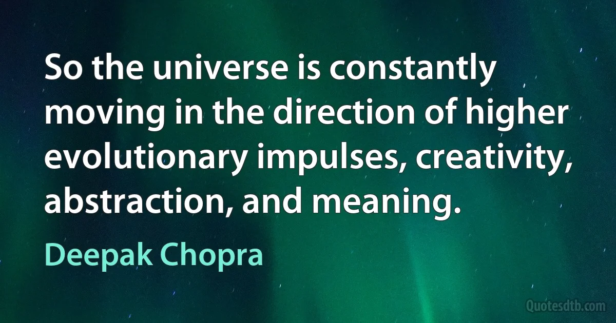 So the universe is constantly moving in the direction of higher evolutionary impulses, creativity, abstraction, and meaning. (Deepak Chopra)