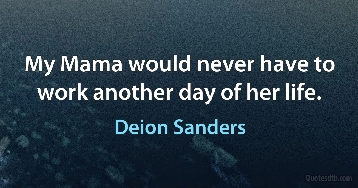 My Mama would never have to work another day of her life. (Deion Sanders)