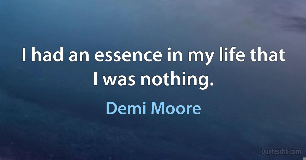 I had an essence in my life that I was nothing. (Demi Moore)