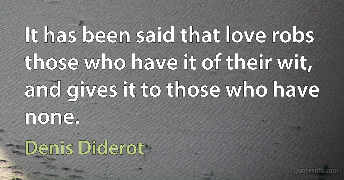 It has been said that love robs those who have it of their wit, and gives it to those who have none. (Denis Diderot)