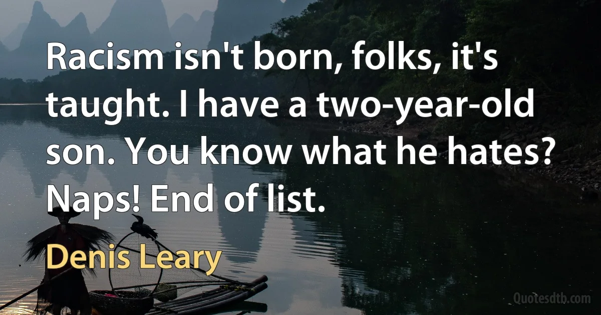 Racism isn't born, folks, it's taught. I have a two-year-old son. You know what he hates? Naps! End of list. (Denis Leary)