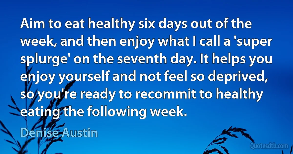 Aim to eat healthy six days out of the week, and then enjoy what I call a 'super splurge' on the seventh day. It helps you enjoy yourself and not feel so deprived, so you're ready to recommit to healthy eating the following week. (Denise Austin)