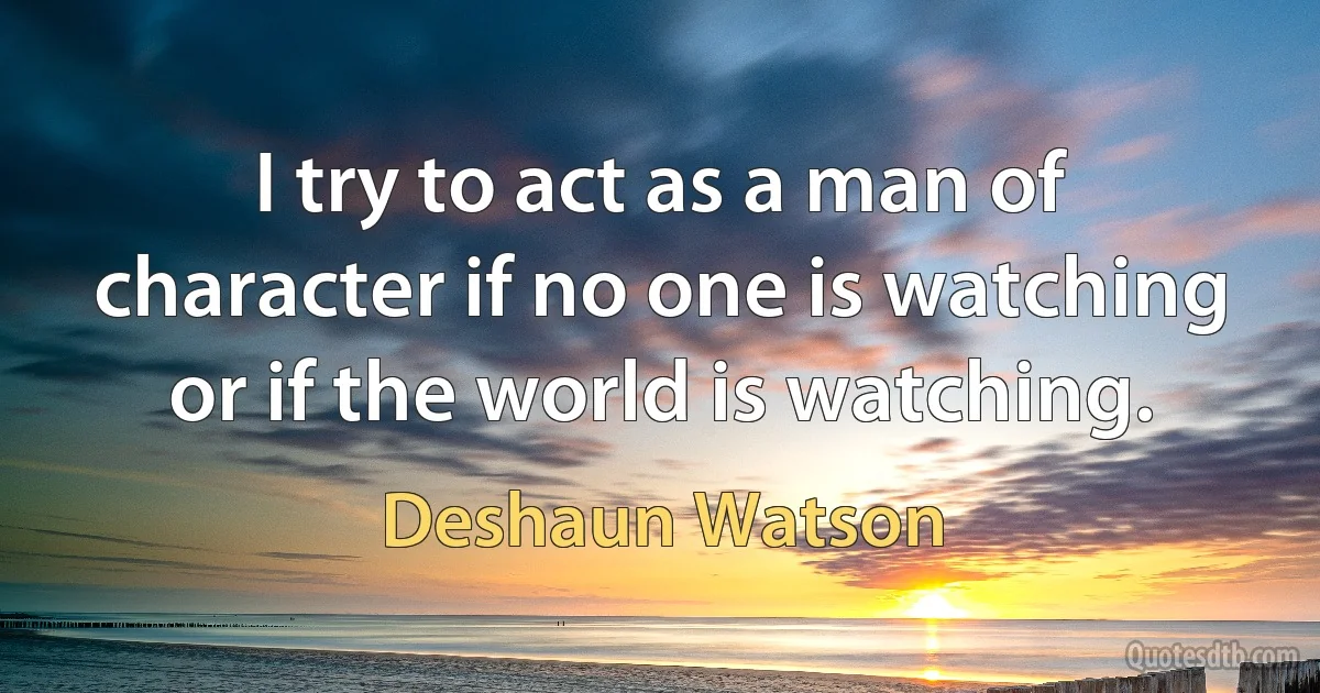 I try to act as a man of character if no one is watching or if the world is watching. (Deshaun Watson)