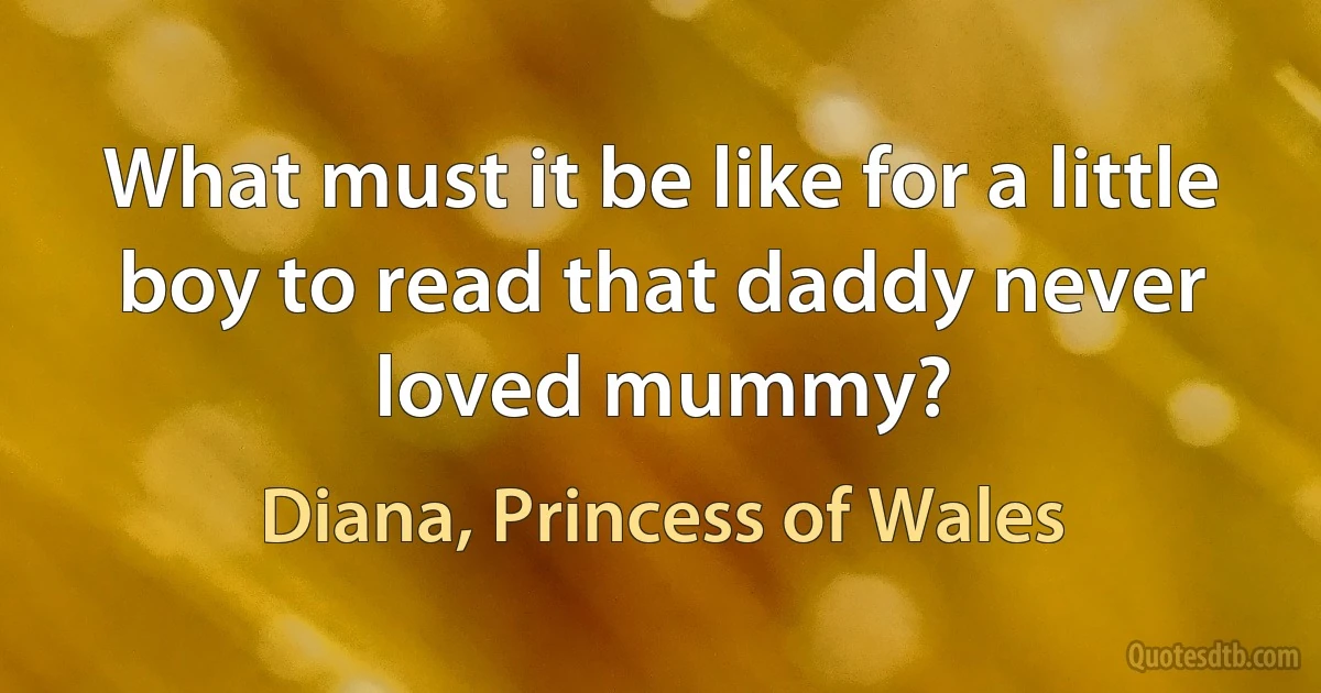 What must it be like for a little boy to read that daddy never loved mummy? (Diana, Princess of Wales)