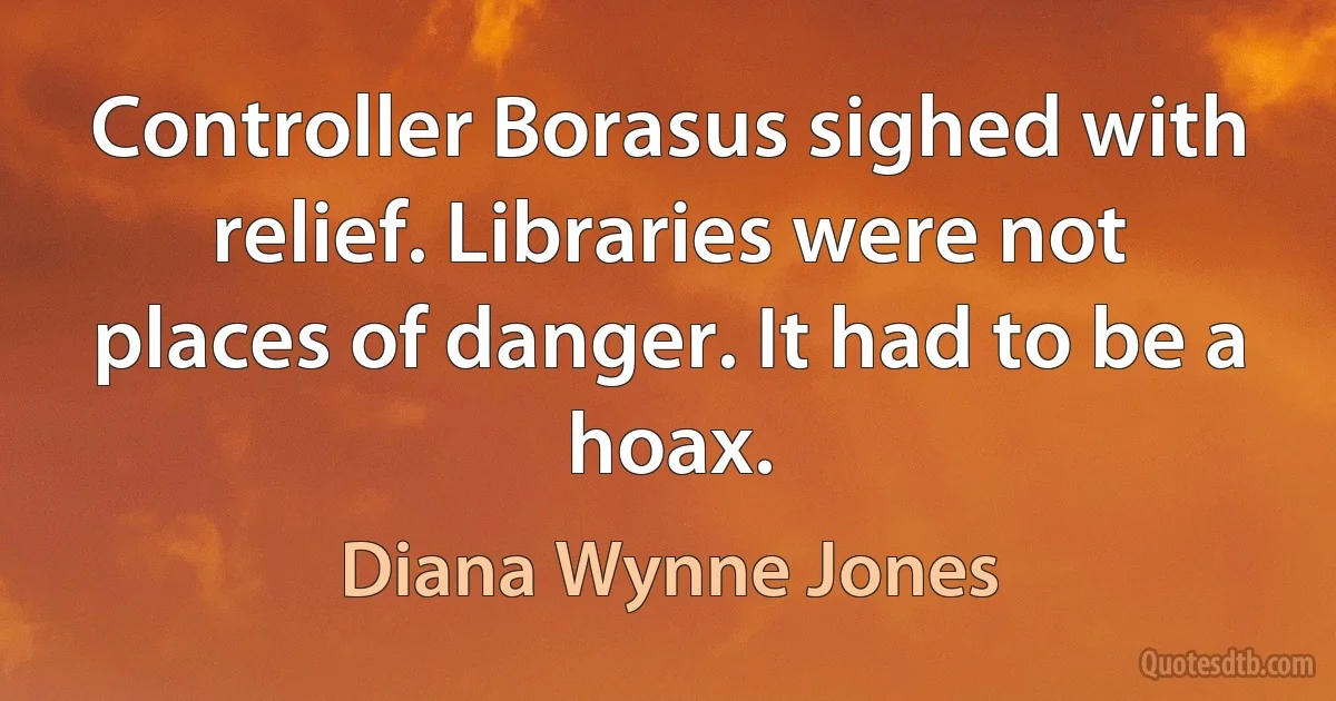 Controller Borasus sighed with relief. Libraries were not places of danger. It had to be a hoax. (Diana Wynne Jones)