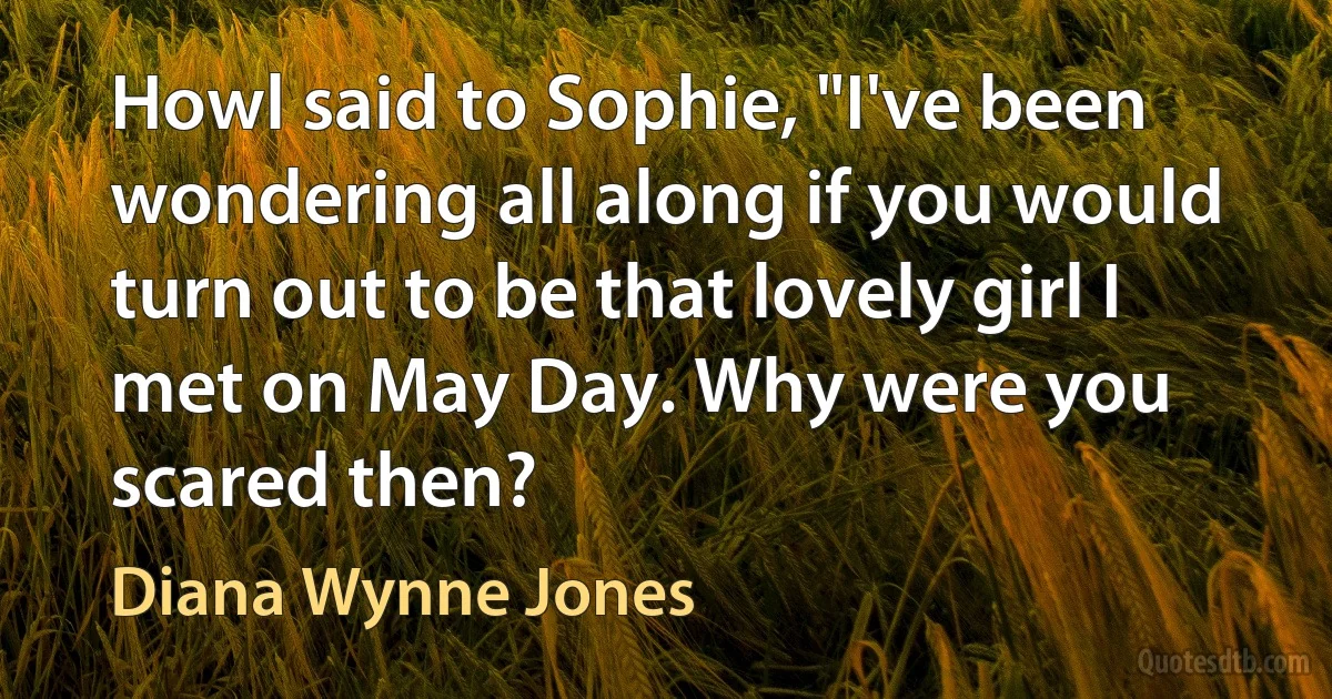 Howl said to Sophie, "I've been wondering all along if you would turn out to be that lovely girl I met on May Day. Why were you scared then? (Diana Wynne Jones)