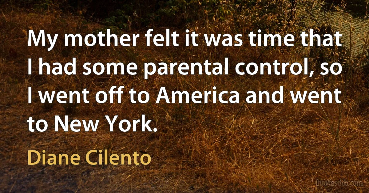 My mother felt it was time that I had some parental control, so I went off to America and went to New York. (Diane Cilento)